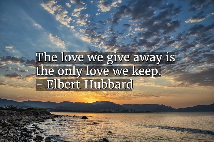 The love we give away is the only love we keep. Elbert Hubbard